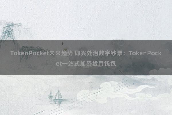 TokenPocket未来趋势 即兴处治数字钞票：TokenPocket一站式加密货币钱包