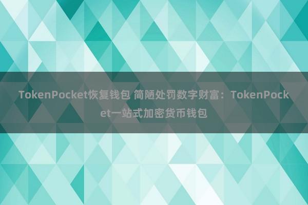 TokenPocket恢复钱包 简陋处罚数字财富：TokenPocket一站式加密货币钱包