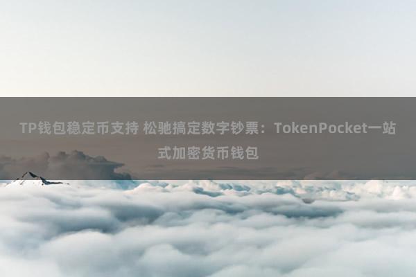 TP钱包稳定币支持 松驰搞定数字钞票：TokenPocket一站式加密货币钱包