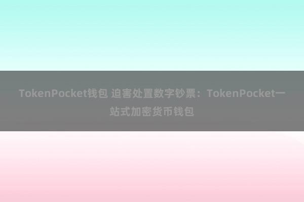 TokenPocket钱包 迫害处置数字钞票：TokenPocket一站式加密货币钱包